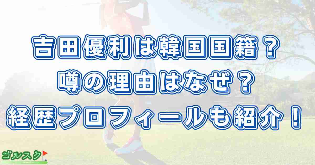 吉田優利は韓国国籍？噂の理由はなぜ？経歴プロフィールも紹介！