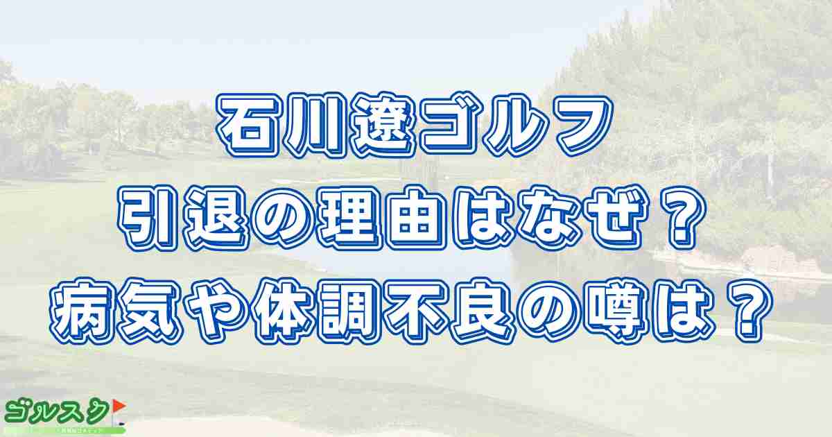 石川遼が引退間近の理由はなぜ？病気や体調不良の噂は本当？