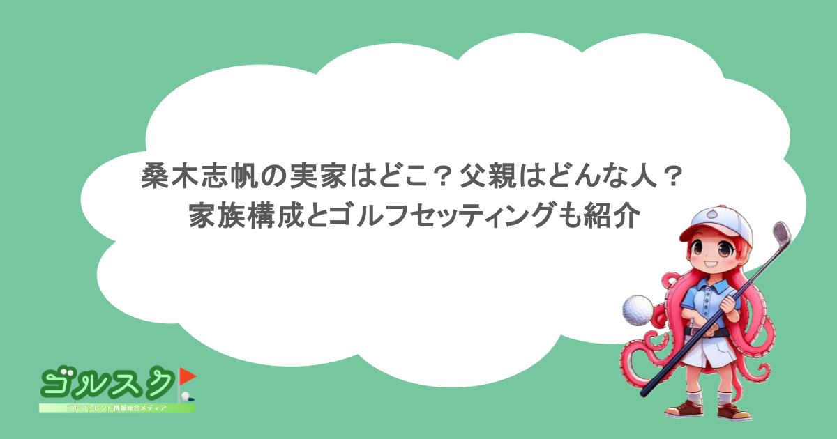 桑木志帆の実家はどこ？父親はどんな人？家族構成とゴルフセッティングも紹介